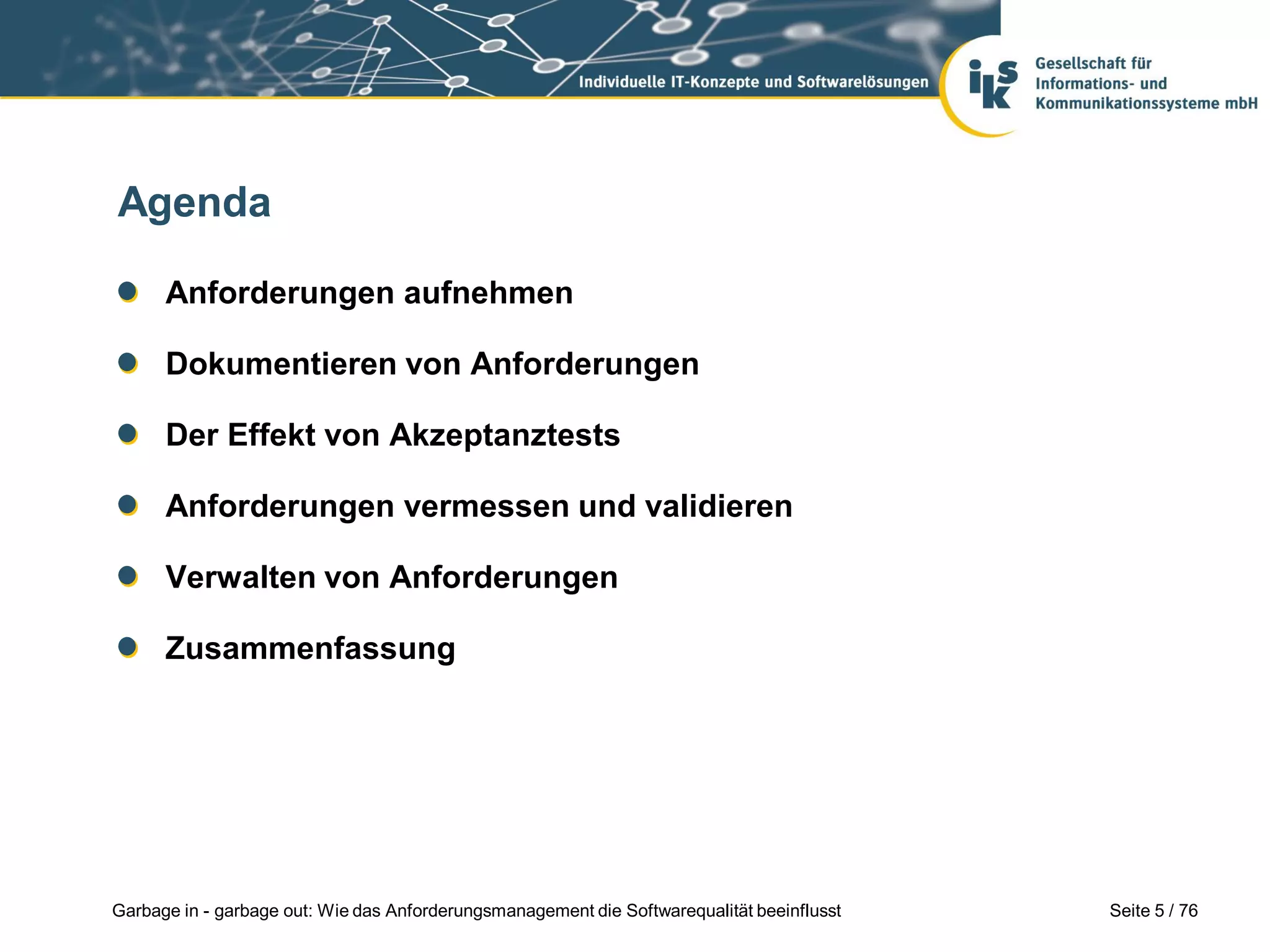Seite 5 / 76Garbage in - garbage out: Wie das Anforderungsmanagement die Softwarequalität beeinflusst
Agenda
Anforderungen aufnehmen
Dokumentieren von Anforderungen
Der Effekt von Akzeptanztests
Anforderungen vermessen und validieren
Verwalten von Anforderungen
Zusammenfassung
 