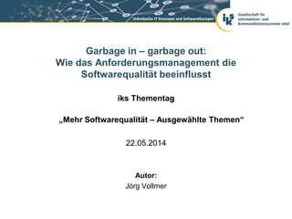 Garbage in – garbage out:
Wie das Anforderungsmanagement die
Softwarequalität beeinflusst
iks Thementag
„Mehr Softwarequalität – Ausgewählte Themen“
22.05.2014
Autor:
Jörg Vollmer
 