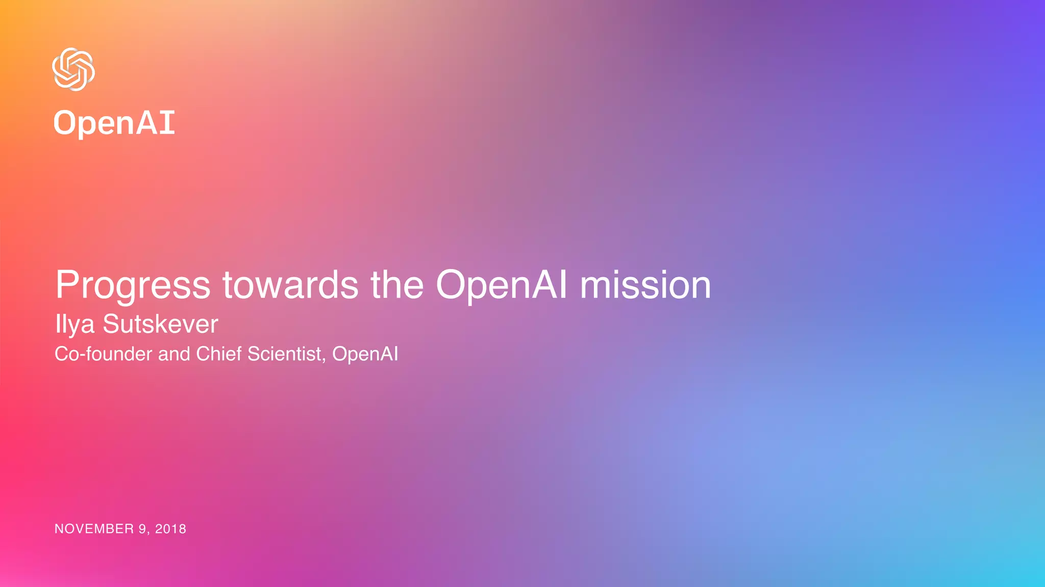 Progress towards the OpenAI mission
Ilya Sutskever
Co-founder and Chief Scientist, OpenAI
NOVEMBER 9, 2018
 