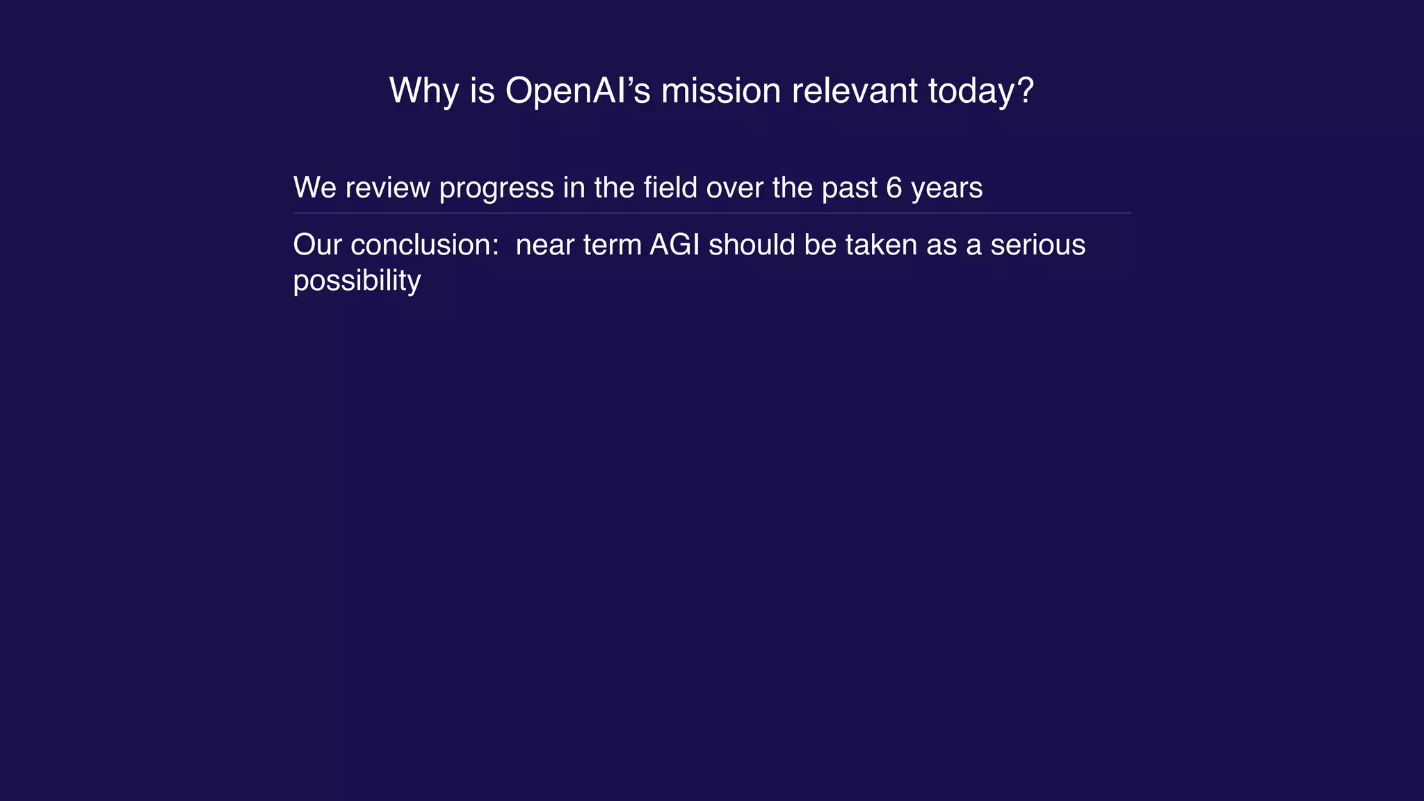 Why is OpenAI’s mission relevant today?
We review progress in the ﬁeld over the past 6 years
Our conclusion: near term AGI should be taken as a serious
possibility
 