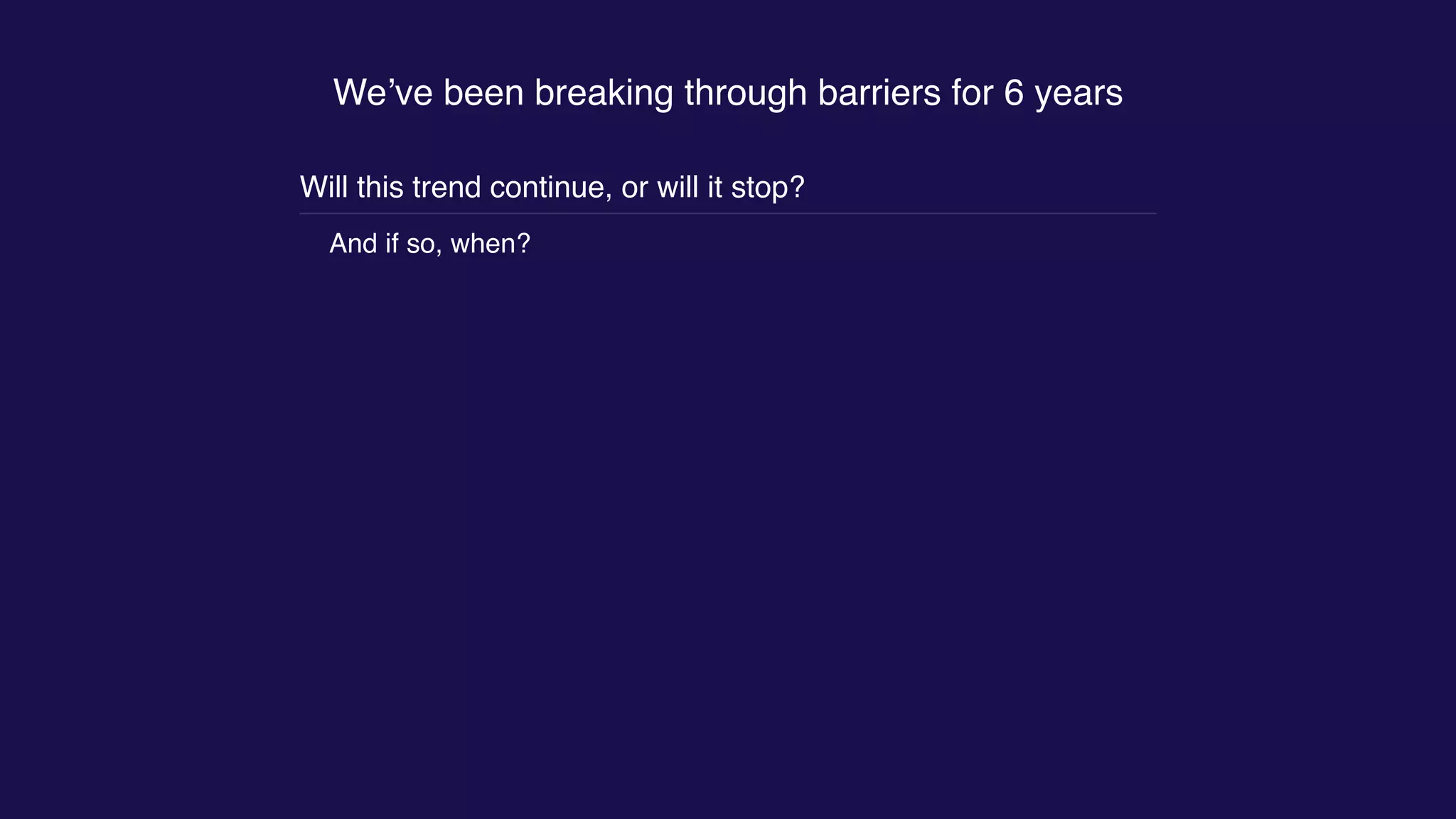 We’ve been breaking through barriers for 6 years
Will this trend continue, or will it stop?
And if so, when?
 