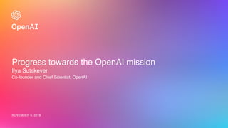 Progress towards the OpenAI mission
Ilya Sutskever
Co-founder and Chief Scientist, OpenAI
NOVEMBER 9, 2018
 