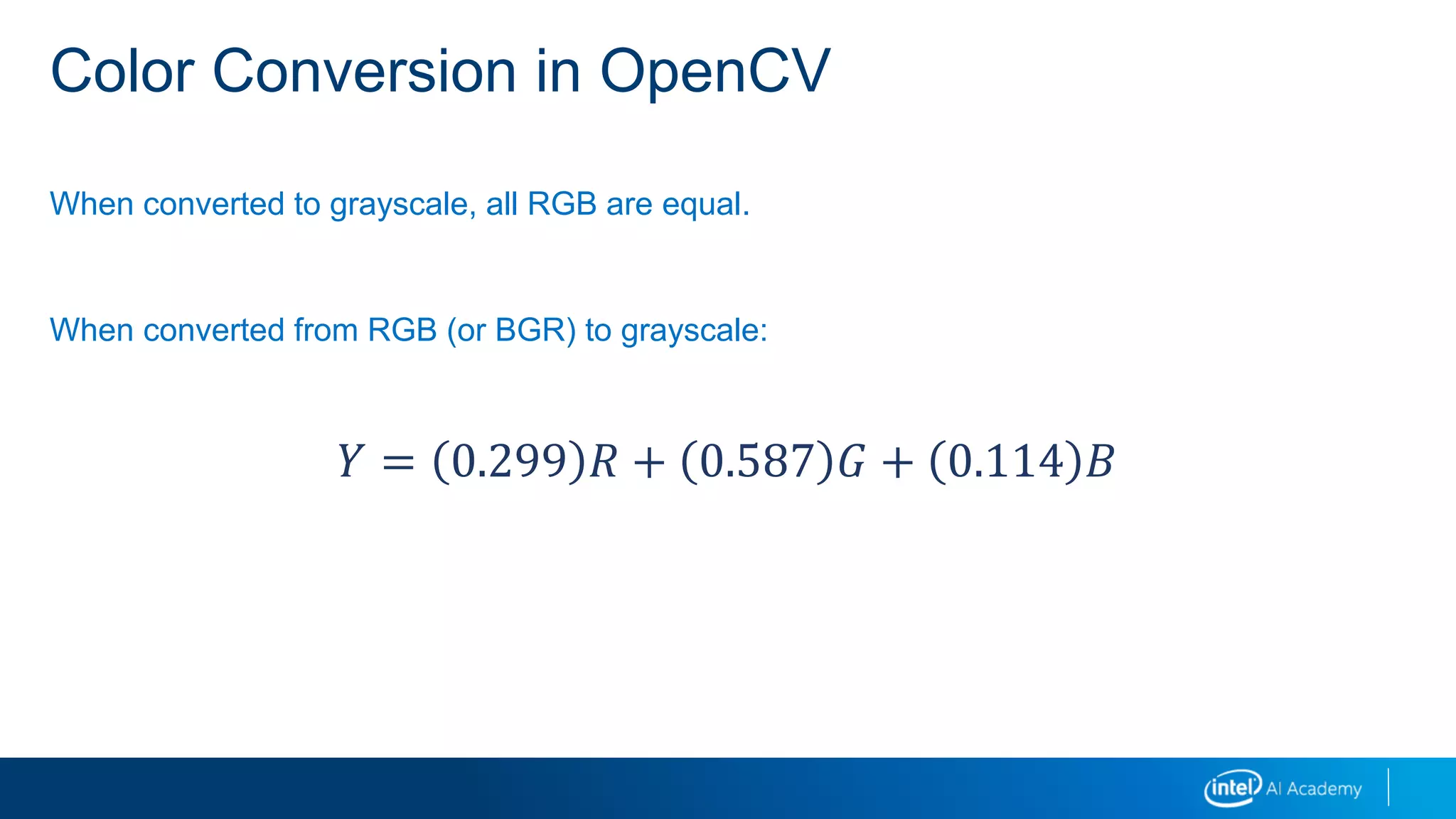 Color Conversion in OpenCV
When converted to grayscale, all RGB are equal.
When converted from RGB (or BGR) to grayscale:
𝑌 = 0.299 𝑅 + 0.587 𝐺 + 0.114 𝐵
 