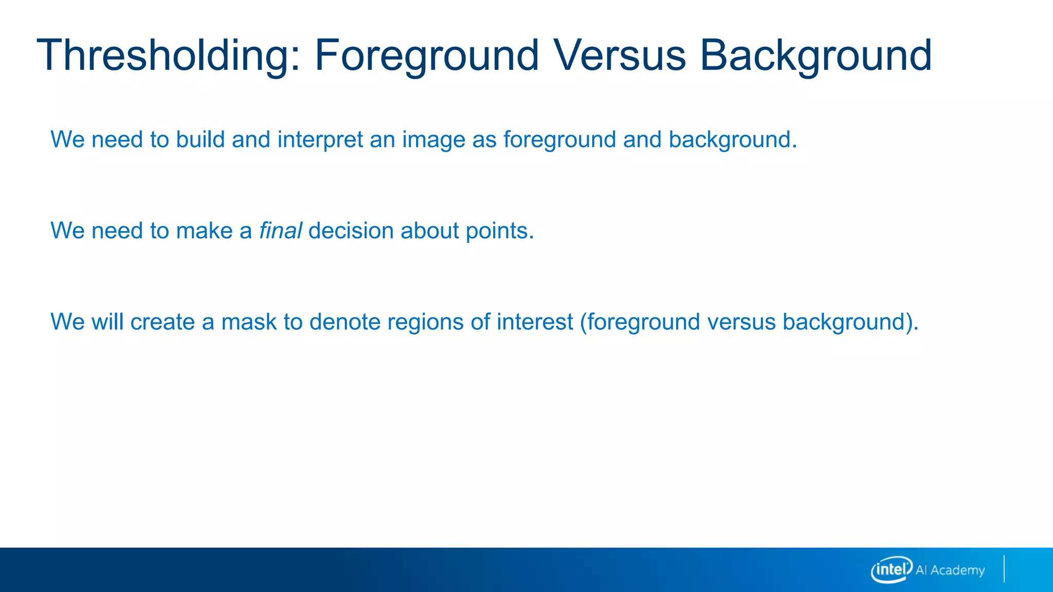 Thresholding: Foreground Versus Background
We need to build and interpret an image as foreground and background.
We need to make a final decision about points.
We will create a mask to denote regions of interest (foreground versus background).
 