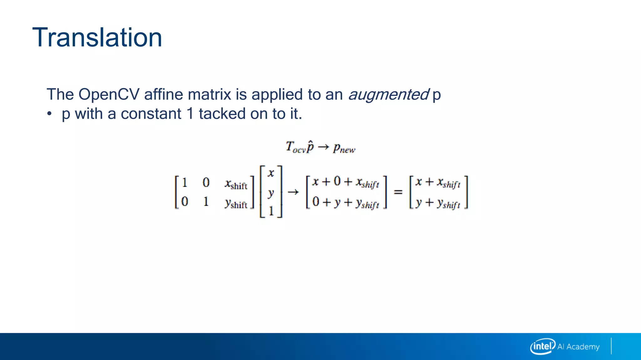 Translation
The OpenCV affine matrix is applied to an augmented p
• p with a constant 1 tacked on to it.
 
