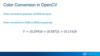 Color Conversion in OpenCV
When converted to grayscale, all RGB are equal.
When converted from RGB (or BGR) to grayscale:
𝑌 = 0.299 𝑅 + 0.587 𝐺 + 0.114 𝐵
 