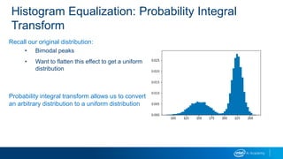 Histogram Equalization: Probability Integral
Transform
Recall our original distribution:
• Bimodal peaks
• Want to flatten this effect to get a uniform
distribution
Probability integral transform allows us to convert
an arbitrary distribution to a uniform distribution
 