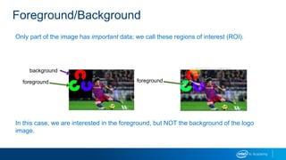 Foreground/Background
Only part of the image has important data; we call these regions of interest (ROI).
In this case, we are interested in the foreground, but NOT the background of the logo
image.
foreground
background
foreground
 