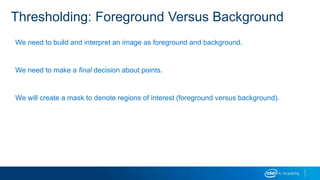 Thresholding: Foreground Versus Background
We need to build and interpret an image as foreground and background.
We need to make a final decision about points.
We will create a mask to denote regions of interest (foreground versus background).
 