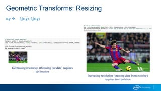 Geometric Transforms: Resizing
x,y  fx(x,y), fy(x,y)
Decreasing resolution (throwing out data) requires
decimation
Increasing resolution (creating data from nothing)
requires interpolation
 