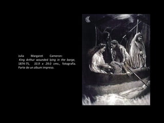 Julia Margaret Cameron:   King Arthur wounded lying in the barge,  1874-75,  33.9 x 29.0 cms.,  fotografía. Parte de un album impreso. 