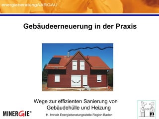H. Imholz Energieberatungsstelle Region Baden
Gebäudeerneuerung in der Praxis
Wege zur effizienten Sanierung von
Gebäudehülle und Heizung
 