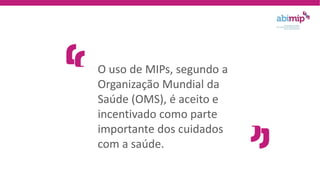 O uso de MIPs, segundo a
Organização Mundial da
Saúde (OMS), é aceito e
incentivado como parte
importante dos cuidados
com a saúde.
 