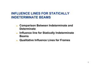 1
! Comparison Between Indeterminate and
Determinate
! Influence line for Statically Indeterminate
Beams
! Qualitative Influence Lines for Frames
INFLUENCE LINES FOR STATICALLY
INDETERMINATE BEAMS
 