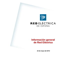 Información general
  de Red Eléctrica


    22 de mayo del 2012
 