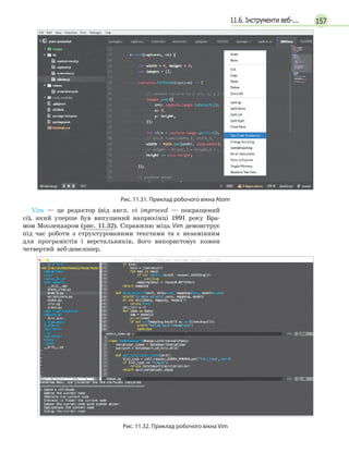 15711.6. Інструменти веб-...
Рис. 11.31. Приклад робочого вікна Atom
Vim — це редактор (від англ. vi improved — покращений
vi), який уперше був випущений наприкінці 1991 року Бра-
мом Мооленааром (рис. 11.32). Справжню міць Vim демонструє
під час роботи з структурованими текстами та є незамінним
для програмістів і верстальників, його використовує кожен
четвертий веб-девелопер.
Рис. 11.32. Приклад робочого вікна Vіm
 