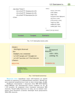 17111.9. Проектування та...
Рис. 11.47. Навігаційна панель сайта
Рис. 11.48. Нижній колонтитул
Модульна сітка передбачає поділ веб-сторінки на окремі
колонки по вертикалі та вибудовування контенту. Дизайн ма-
кета зазвичай розробляється саме за цією сіткою (рис. 11.49).
Найбільш популярною є модульна сітка 960 Grid System
(http://960.gs), яка максимально ділить сторінку на 12, 16
і 24 колонки. За шириною сітка становить максимум 960
пікселів. Такий вибір базується на тому, що на момент ство-
рення сітки більшість сучасних моніторів мали роздільність
1024×768 пікселів.
 