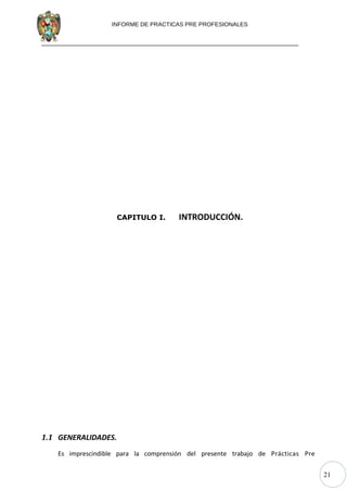 21
INFORME DE PRACTICAS PRE PROFESIONALES
CAPITULO I. INTRODUCCIÓN.
1.1 GENERALIDADES.
Es imprescindible para la comprensión del presente trabajo de Prácticas Pre
 