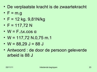 De verplaatste kracht is de zwaartekracht F = m.g F = 12 kg. 9,81N/kg F = 117,72 N W = F.∆x.cos  α W = 117,72 N.0,75 m.1 W = 88,29 J = 88 J Antwoord : de door de persoon geleverde arbeid is 88 J 