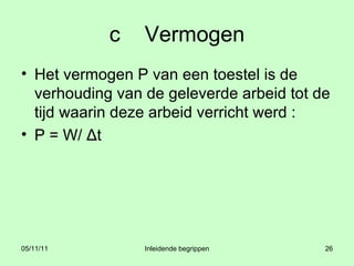 c Vermogen Het vermogen P van een toestel is de verhouding van de geleverde arbeid tot de tijd waarin deze arbeid verricht werd : P = W/ Δt 