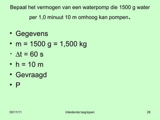 Bepaal het vermogen van een waterpomp die 1500 g water per 1,0 minuut 10 m omhoog kan pompen . Gegevens m = 1500 g = 1,500 kg ∆ t = 60 s h = 10 m Gevraagd P 