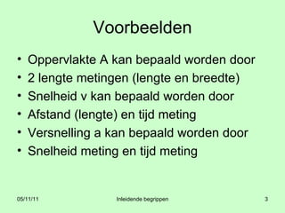 Voorbeelden Oppervlakte A kan bepaald worden door 2 lengte metingen (lengte en breedte) Snelheid v kan bepaald worden door Afstand (lengte) en tijd meting Versnelling a kan bepaald worden door  Snelheid meting en tijd meting 