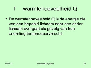 f warmtehoeveelheid Q De warmtehoeveelheid Q is de energie die van een bepaald lichaam naar een ander lichaam overgaat als gevolg van hun onderling temperatuurverschil 