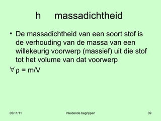 h   massadichtheid  De massadichtheid van een soort stof is de verhouding van de massa van een willekeurig voorwerp (massief) uit die stof tot het volume van dat voorwerp   = m/V 