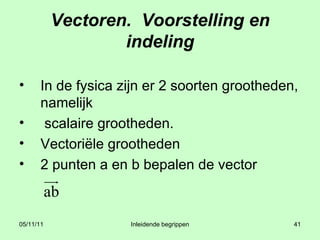 Vectoren.  Voorstelling en indeling In de fysica zijn er 2 soorten grootheden, namelijk scalaire grootheden. Vectoriële grootheden  2 punten a en b bepalen de vector 
