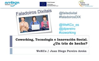 @faitedixital 
#faladoirosDIX 
@WeKCo_es 
@jdpereiro 
#coworking 
Coworking, Tecnología e Innovación Social. 
¿Un trío de hecho? 
WeKCo / Juan Diego Pereiro Areán 
 