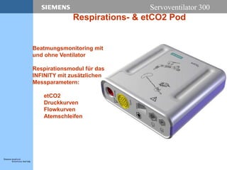 Servoventilator 300
Respirations- & etCO2 Pod
Beatmungsmonitoring mit
und ohne Ventilator
Respirationsmodul für das
INFINITY mit zusätzlichen
Messparametern:
etCO2
Druckkurven
Flowkurven
Atemschleifen
 