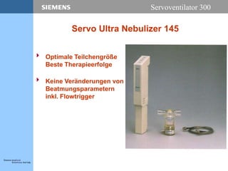 Servoventilator 300
Servo Ultra Nebulizer 145
 Optimale Teilchengröße
Beste Therapieerfolge
 Keine Veränderungen von
Beatmungsparametern
inkl. Flowtrigger
 