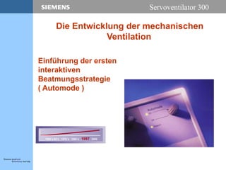 Servoventilator 300
Einführung der ersten
interaktiven
Beatmungsstrategie
( Automode )
1950´s-60´s 1970´s 1980´s 1997 2000
Die Entwicklung der mechanischen
Ventilation
 