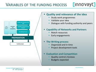 1818
 Quality and relevance of the idea
 Study work programmes
 Validate your idea
 Dialogue with funding authority and peers
 Capability of Networks and Partners
 Match resources
 Early engagements
 The Writing process
 Organized and in time
 Project development tools
 Evaluation and Competition
 Quality control /reviews
 Budgets expected
VARIABLES OF THE FUNDING PROCESS
 
