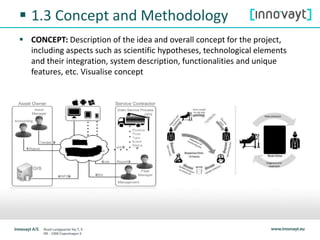  1.3 Concept and Methodology
 CONCEPT: Description of the idea and overall concept for the project,
including aspects such as scientific hypotheses, technological elements
and their integration, system description, functionalities and unique
features, etc. Visualise concept
 
