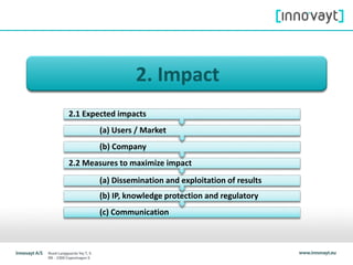 2. Impact
(c) Communication
(b) IP, knowledge protection and regulatory
(a) Dissemination and exploitation of results
2.2 Measures to maximize impact
(b) Company
(a) Users / Market
2.1 Expected impacts
 
