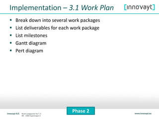  Break down into several work packages
 List deliverables for each work package
 List milestones
 Gantt diagram
 Pert diagram
Phase 2
Implementation – 3.1 Work Plan
 