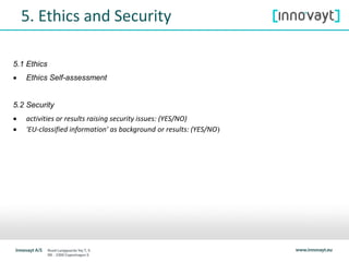 5. Ethics and Security
5.1 Ethics
 Ethics Self-assessment
5.2 Security
 activities or results raising security issues: (YES/NO)
 'EU-classified information' as background or results: (YES/NO)
 