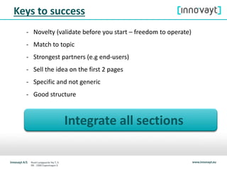 Integrate all sections
Keys to success
- Novelty (validate before you start – freedom to operate)
- Match to topic
- Strongest partners (e.g end-users)
- Sell the idea on the first 2 pages
- Specific and not generic
- Good structure
 