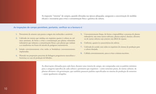 As inspeções “vistorias” de campos, quando efetuadas nas épocas adequadas, asseguram a concretização de medidas
                                          eficazes e necessárias para evitar a contaminação física e genética da cultura.



     As inspeções de campo permitem, portanto, verificar se a lavoura é:


       1.   Proveniente de semente cuja pureza e origem são conhecidas e aceitáveis.     5.   Convenientemente limpa, de forma a impossibilitar a presença de plantas
                                                                                              indesejáveis, tais como outras cultivares, plantas atípicas, doentes, silvestres
       2.   Cultivada em terreno que satisfaça aos requisitos quanto à cultura ou cul-        ou de outras culturas cuja semente seja difícil de separar.
            turas anteriores, de forma a evitar a contaminação por plantas voluntárias
            indesejáveis que induzam a contaminações físicas e por plantas que venham    6.   Uniforme, quanto às características da cultivar.
            a se transformar em fontes de inóculo de patógenos transmissíveis.
                                                                                         7.   Cultivada de acordo com todos os requisitos do sistema de produção para
       3.   Isolada convenientemente e/ou tenha as bordaduras convenientemente                a cultura desejada.
            implantadas.
                                                                                         8.   Colhida convenientemente, para se evitar a mistura mecânica.
       4.   Plantada nas proporções prescritas de linhagens progenitoras masculinas e
            femininas no caso de produção de híbridos.



                                          As observações efetuadas para cada fator, durante uma vistoria de campo, são comparadas com os padrões mínimos
                                          para a categoria específica de cada cultura e permitem que requisitos – como sementes puras, de outras culturas, de
                                          plantas silvestres e de germinação, que também possuem padrões especificados no sistema de produção de sementes
                                          – sejam igualmente atingidos.




10
 