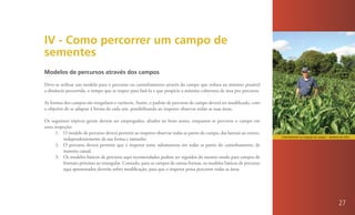 IV - Como percorrer um campo de
sementes
Modelos de percursos através dos campos

Deve-se utilizar um modelo para o percurso ou caminhamento através do campo que reduza ao mínimo possível
a distância percorrida, o tempo que se requer para fazê-la e que propicie a máxima cobertura de área por percurso.

As formas dos campos são irregulares e variáveis. Assim, o padrão de percurso de campo deverá ser modificado, com
o objetivo de se adaptar à forma de cada um, possibilitando ao inspetor observar todas as suas áreas.

Os seguintes tópicos gerais devem ser empregados, aliados ao bom senso, enquanto se percorre o campo em
uma inspeção:
     1. O modelo de percurso deverá permitir ao inspetor observar todas as partes do campo, das laterais ao centro,
                                                                                                                      Caminhamento na inspeção de campos – semente de milho.
         independentemente da sua forma e tamanho.
     2. O percurso deverá permitir que o inspetor tome subamostras em todas as partes do caminhamento, de
         maneira casual.
     3. Os modelos básicos de percurso aqui recomendados podem ser seguidos do mesmo modo para campos de
         formato próximo ao retangular. Contudo, para os campos de outras formas, os modelos básicos de percurso
         aqui apresentados deverão sofrer modificação, para que o inspetor possa percorrer todas as áreas




                                                                                                                                                                   27
 