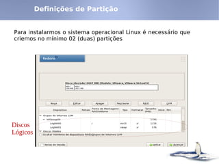 Definições de Partição


Para instalarmos o sistema operacional Linux é necessário que
criemos no mínimo 02 (duas) partições




Discos
Lógicos
 