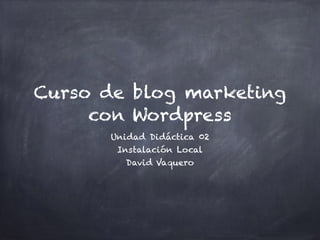 Curso de blog marketing
con Wordpress
Unidad Didáctica 02
Instalación Local
David Vaquero
 