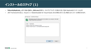 15
インストールのステップ (1)
• 「AttunityReplicate_<バージョン ビルド>_X64.exe」を実行し、セットアップ ウィザードの指示に従ってQlik Replicateをインストールします
• .NET Framework4.8以上、Visual C++ Redistributable for Visual Studio 2015が導入されていない場合にはインストールが実行されます。
 