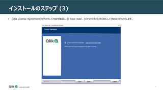 17
インストールのステップ (3)
• [Qlik License Agreement]をクリックして内容を確認し、[I have read ..]のチェックボックスをONにして[Next]をクリックします。
 