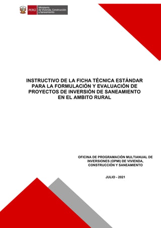 OFICINA DE PROGRAMACIÓN MULTIANUAL DE
INVERSIONES (OPMI) DE VIVIENDA,
CONSTRUCCIÓN Y SANEAMIENTO
JULIO - 2021
INSTRUCTIVO DE LA FICHA TÉCNICA ESTÁNDAR
PARA LA FORMULACIÓN Y EVALUACIÓN DE
PROYECTOS DE INVERSIÓN DE SANEAMIENTO
EN EL AMBITO RURAL
 