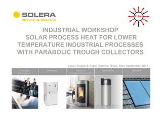 INDUSTRIAL WORKSHOP
SOLAR PROCESS HEAT FOR LOWER
TEMPERATURE INDUSTRIAL PROCESSES
WITH PARABOLIC TROUGH COLLECTORS
Thema
Laura Trujillo & Robin Valentin (Pula, Italy September 2015)
 