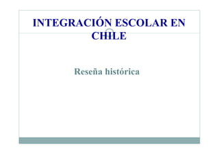 INTEGRACIÓN ESCOLAR EN
CHILE
Reseña histórica
 