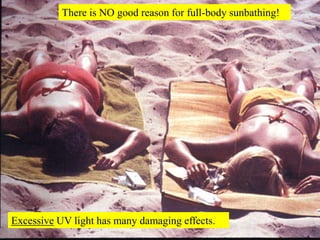 There is NO good reason for full-body sunbathing!<br />Excessive UV light has many damaging effects.<br />