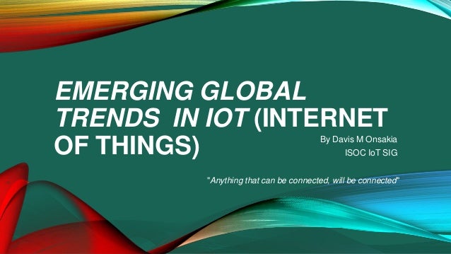 EMERGING GLOBAL
TRENDS IN IOT (INTERNET
OF THINGS) By Davis M Onsakia
ISOC IoT SIG
"Anything that can be connected, will be connected"
 